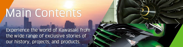 Main Contents - Experience the world of Kawasaki 168极速赛车平台·官方网站 from the wide range of exclusive stories of our history, projects, and products.